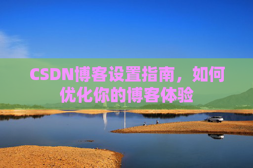CSDN博客设置指南，如何优化你的博客体验