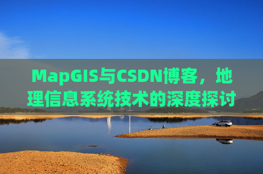 MapGIS与CSDN博客,地理信息系统技术的深度探讨